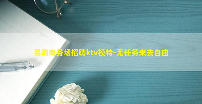 昆明商务场招聘ktv模特-无任务来去自由